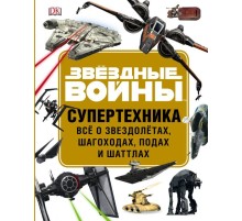 Звёздные Войны. Супертехника. Всё о звездолётах, шагоходах, подах и шаттлах