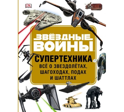 Звёздные Войны. Супертехника. Всё о звездолётах, шагоходах, подах и шаттлах