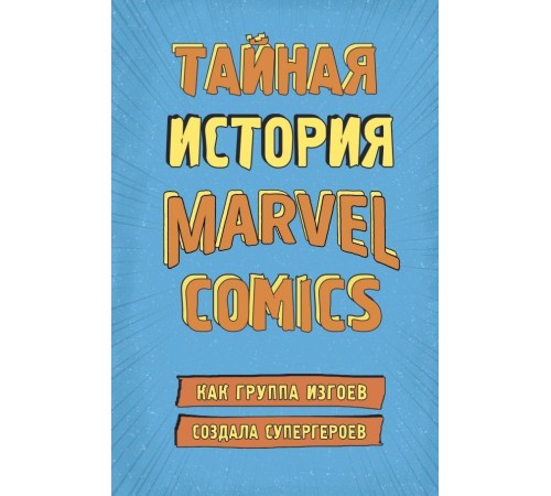 Тайная история Marvel Comics. Как группа изгоев создала супергероев