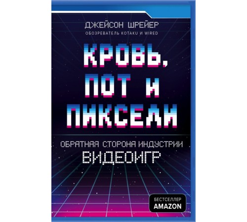 Кровь, пот и пиксели. Обратная сторона индустрии видеоигр. 2-е издание