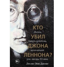 Кто убил Джона Леннона? Жизнь, смерть и любовь величайшей рок-звезды XX века